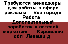 Требуются менеджеры для работы в сфере рекламы. - Все города Работа » Дополнительный заработок и сетевой маркетинг   . Кировская обл.,Леваши д.